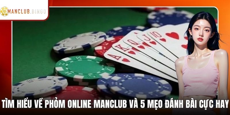 Tìm Hiểu Về Phỏm Online ManClub Và 5 Mẹo Đánh Bài Cực Hay