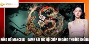 Rồng Hổ MANCLUB - Game Bài Tốc Độ Chớp Nhoáng Thưởng Khủng